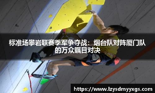 标准场攀岩联赛季军争夺战：烟台队对阵厦门队的万众瞩目对决