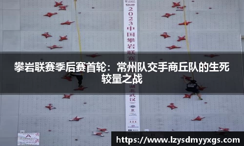 攀岩联赛季后赛首轮：常州队交手商丘队的生死较量之战
