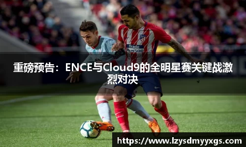 重磅预告：ENCE与Cloud9的全明星赛关键战激烈对决