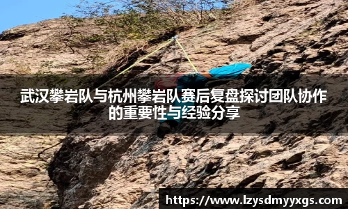 武汉攀岩队与杭州攀岩队赛后复盘探讨团队协作的重要性与经验分享